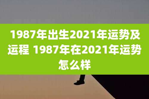 1987年出生2021年运势及运程 1987年在2021年运势怎么样