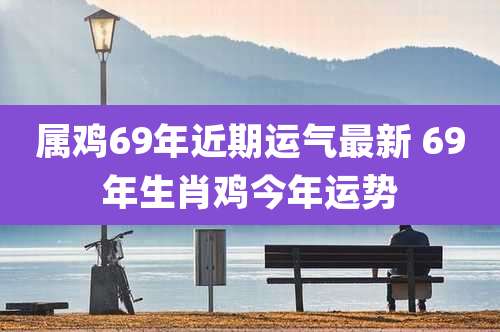 属鸡69年近期运气最新 69年生肖鸡今年运势