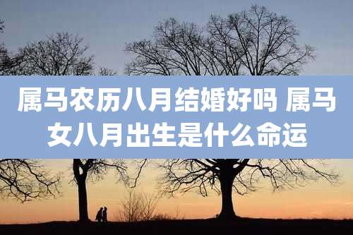 属马农历八月结婚好吗 属马女八月出生是什么命运
