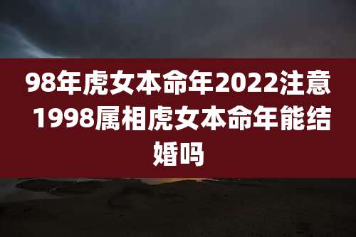 98年虎女本命年2022注意 1998属相虎女本命年能结婚吗