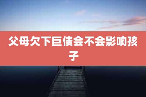 父母欠下巨债会不会影响孩子