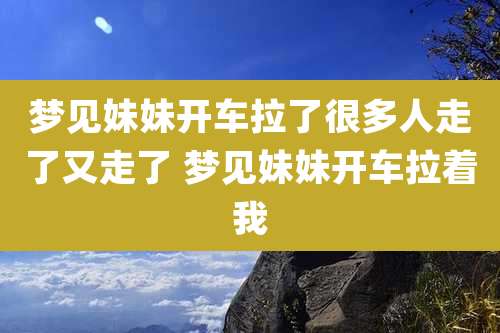 梦见妹妹开车拉了很多人走了又走了 梦见妹妹开车拉着我