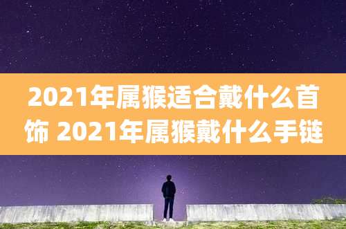 2021年属猴适合戴什么首饰 2021年属猴戴什么手链