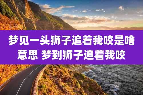 梦见一头狮子追着我咬是啥意思 梦到狮子追着我咬