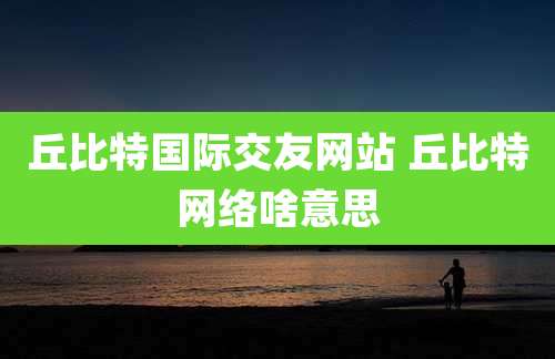 丘比特国际交友网站 丘比特网络啥意思