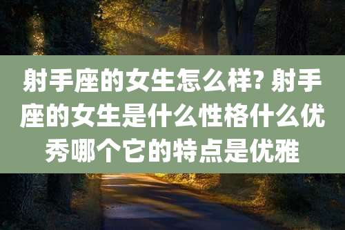 射手座的女生怎么样? 射手座的女生是什么性格什么优秀哪个它的特点是优雅
