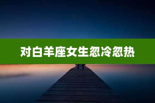 对白羊座女生忽冷忽热