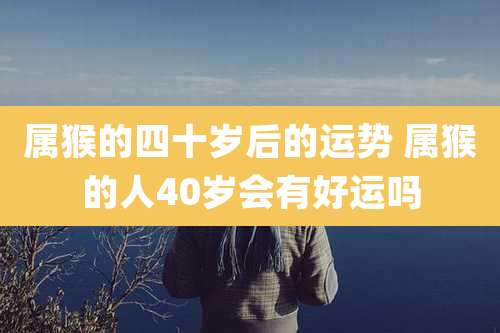 属猴的四十岁后的运势 属猴的人40岁会有好运吗