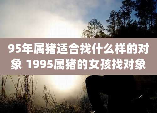 95年属猪适合找什么样的对象 1995属猪的女孩找对象