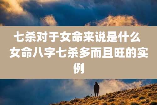 七杀对于女命来说是什么 女命八字七杀多而且旺的实例