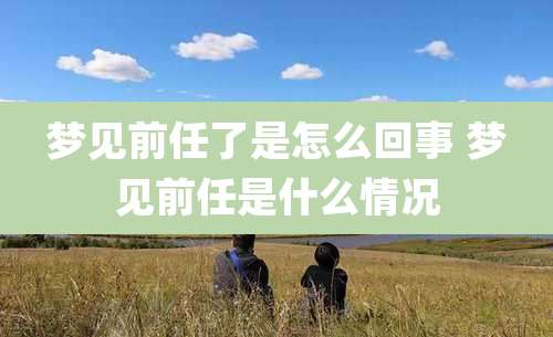 梦见前任了是怎么回事 梦见前任是什么情况