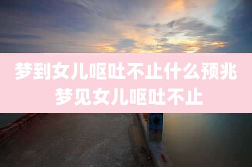梦到女儿呕吐不止什么预兆 梦见女儿呕吐不止