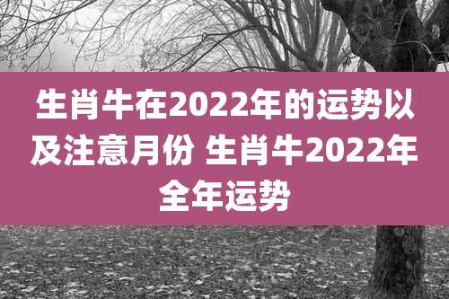 生肖牛在2022年的运势以及注意月份 生肖牛2022年全年运势