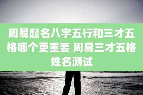 周易起名八字五行和三才五格哪个更重要 周易三才五格姓名测试