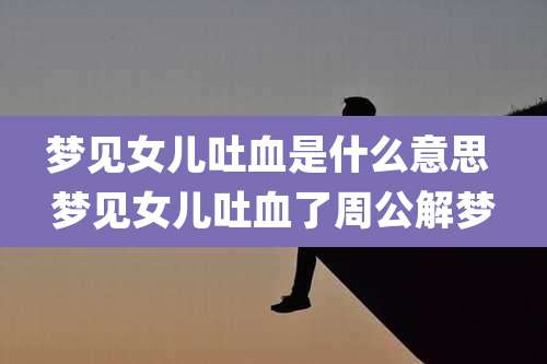 梦见女儿吐血是什么意思 梦见女儿吐血了周公解梦