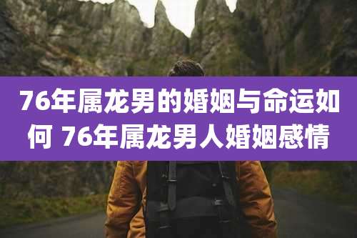 76年属龙男的婚姻与命运如何 76年属龙男人婚姻感情