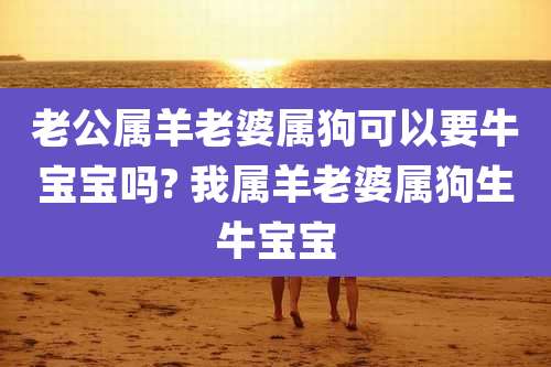 老公属羊老婆属狗可以要牛宝宝吗? 我属羊老婆属狗生牛宝宝