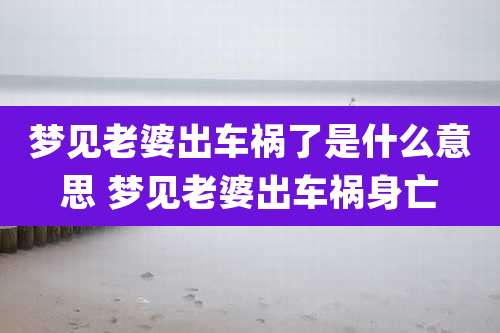 梦见老婆出车祸了是什么意思 梦见老婆出车祸身亡