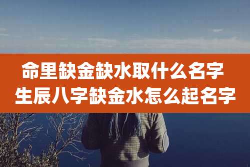 命里缺金缺水取什么名字 生辰八字缺金水怎么起名字