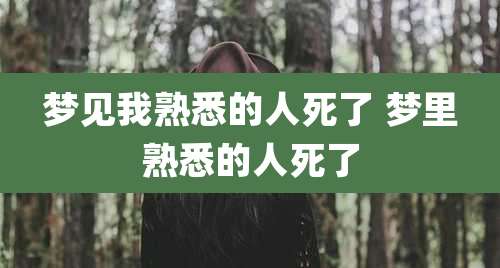 梦见我熟悉的人死了 梦里熟悉的人死了