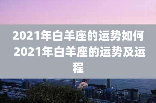 2021年白羊座的运势如何 2021年白羊座的运势及运程
