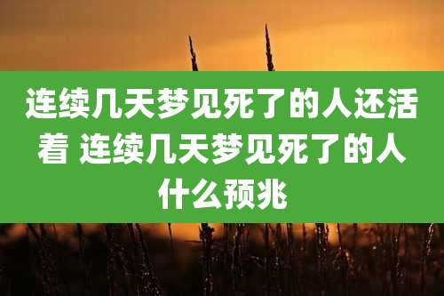连续几天梦见死了的人还活着 连续几天梦见死了的人什么预兆