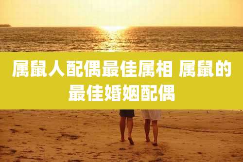 属鼠人配偶最佳属相 属鼠的最佳婚姻配偶