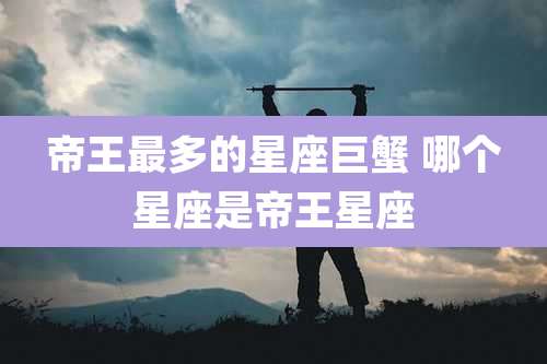 帝王最多的星座巨蟹 哪个星座是帝王星座