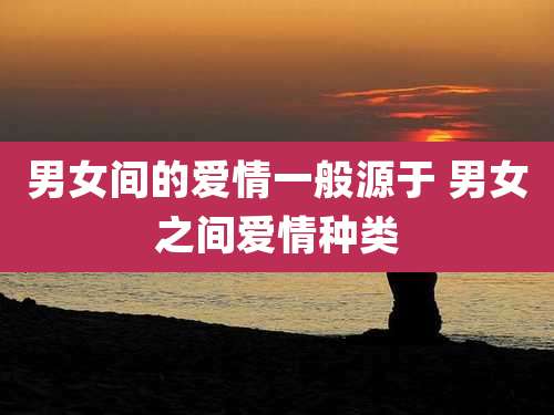 男女间的爱情一般源于 男女之间爱情种类