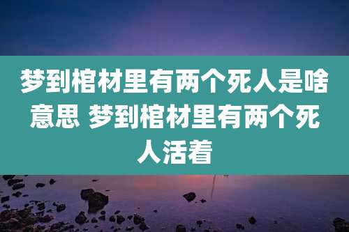 梦到棺材里有两个死人是啥意思 梦到棺材里有两个死人活着