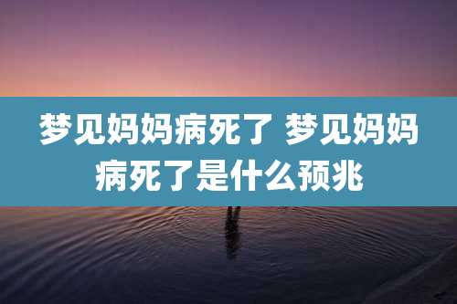 梦见妈妈病死了 梦见妈妈病死了是什么预兆
