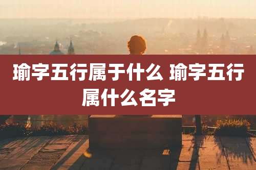 瑜字五行属于什么 瑜字五行属什么名字