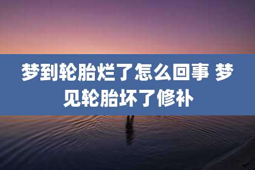 梦到轮胎烂了怎么回事 梦见轮胎坏了修补