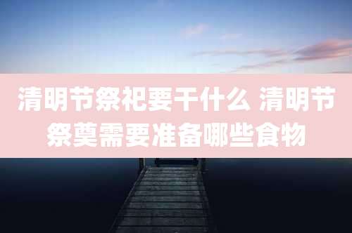 清明节祭祀要干什么 清明节祭奠需要准备哪些食物