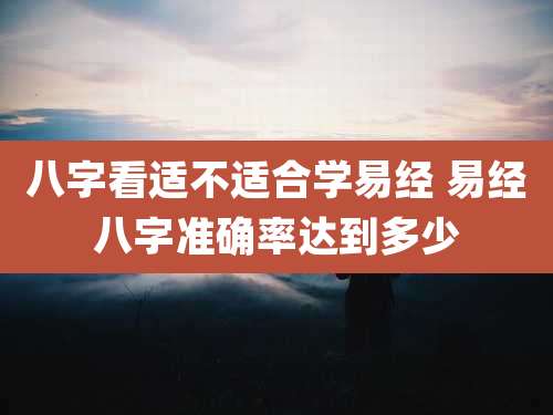 八字看适不适合学易经 易经八字准确率达到多少