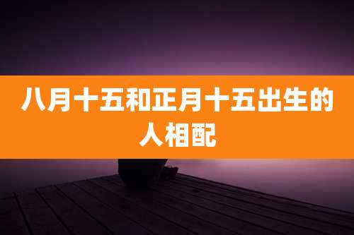 八月十五和正月十五出生的人相配