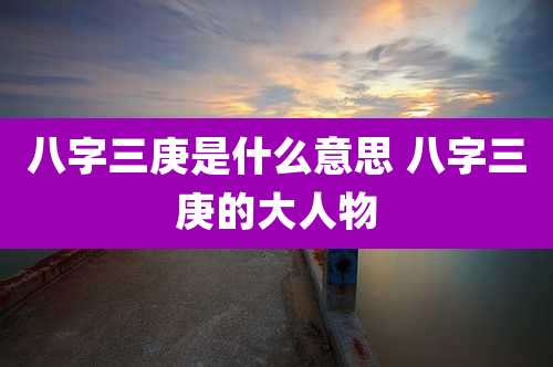八字三庚是什么意思 八字三庚的大人物