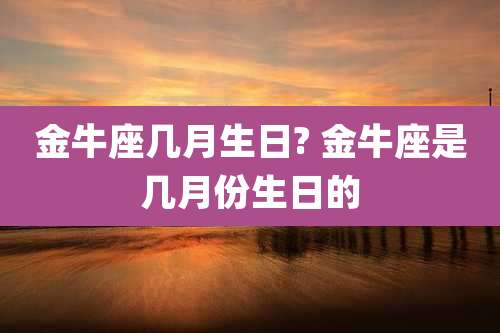 金牛座几月生日? 金牛座是几月份生日的