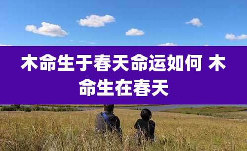 木命生于春天命运如何 木命生在春天