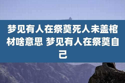 梦见有人在祭奠死人未盖棺材啥意思 梦见有人在祭奠自己