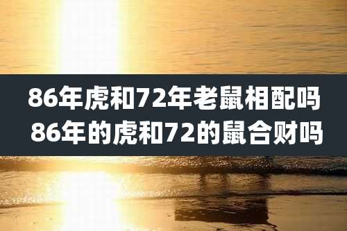 86年虎和72年老鼠相配吗 86年的虎和72的鼠合财吗