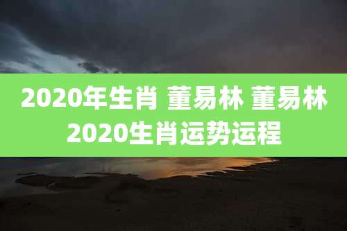 2020年生肖 董易林 董易林2020生肖运势运程