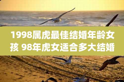 1998属虎最佳结婚年龄女孩 98年虎女适合多大结婚