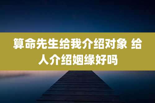 算命先生给我介绍对象 给人介绍姻缘好吗