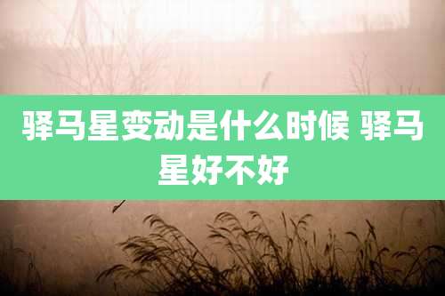 驿马星变动是什么时候 驿马星好不好