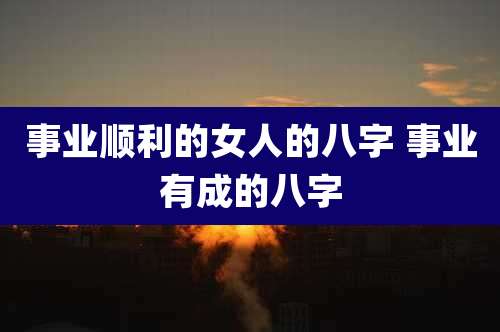事业顺利的女人的八字 事业有成的八字