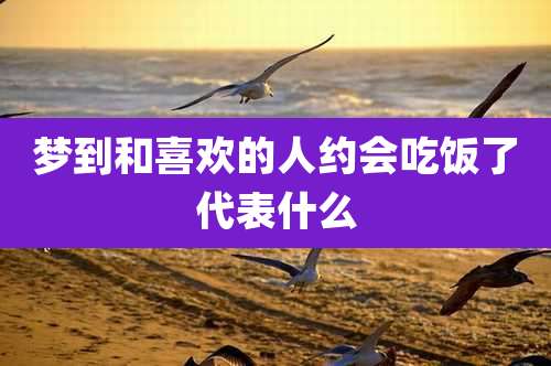 梦到和喜欢的人约会吃饭了代表什么