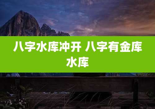 八字水库冲开 八字有金库水库