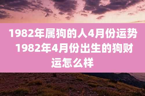 1982年属狗的人4月份运势 1982年4月份出生的狗财运怎么样