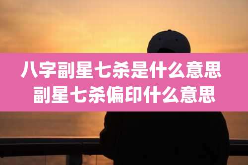 八字副星七杀是什么意思 副星七杀偏印什么意思